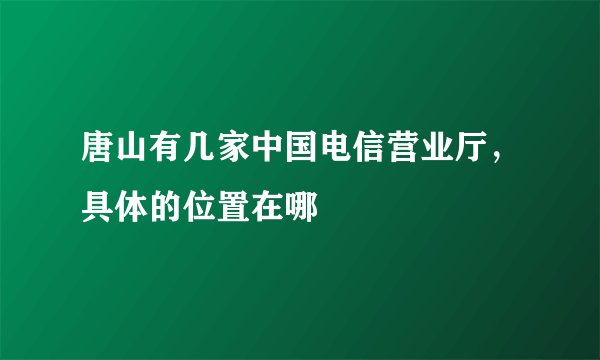 唐山有几家中国电信营业厅，具体的位置在哪