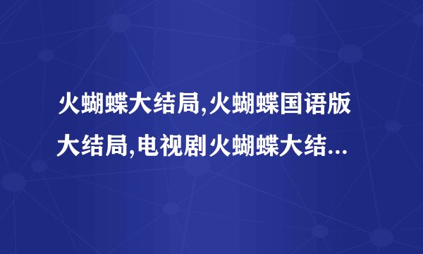 火蝴蝶大结局,火蝴蝶国语版大结局,电视剧火蝴蝶大结局剧情介绍