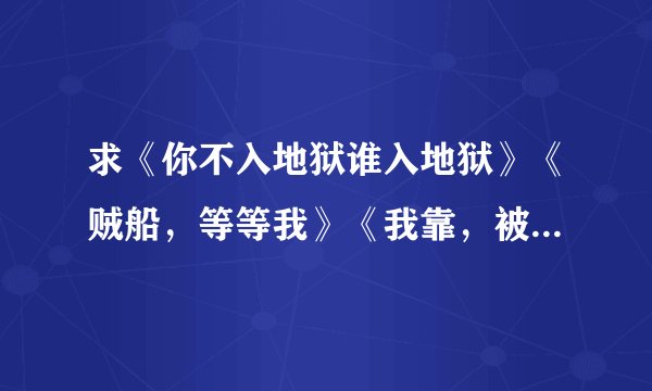 求《你不入地狱谁入地狱》《贼船，等等我》《我靠，被潜了》《笨丫头和小狐狸》TXT格式全文