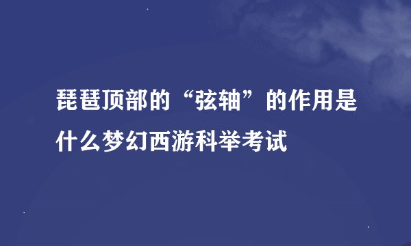 琵琶顶部的“弦轴”的作用是什么梦幻西游科举考试