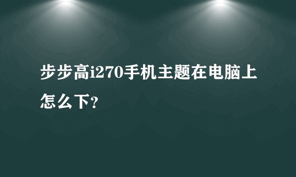 步步高i270手机主题在电脑上怎么下？