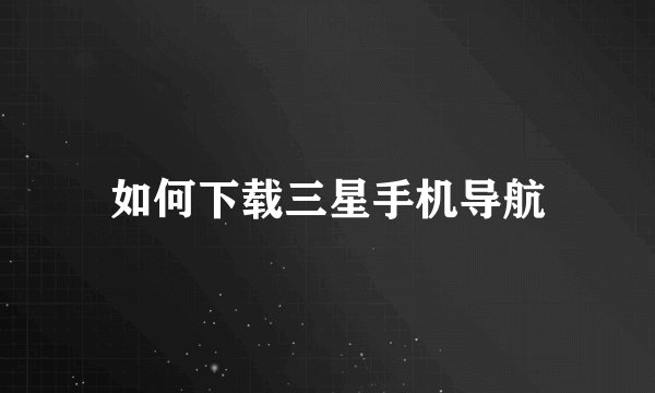 如何下载三星手机导航