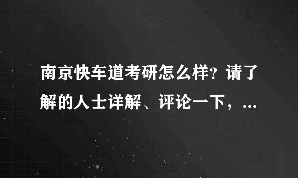 南京快车道考研怎么样？请了解的人士详解、评论一下，急需、谢谢！
