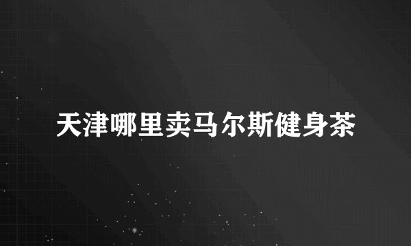 天津哪里卖马尔斯健身茶