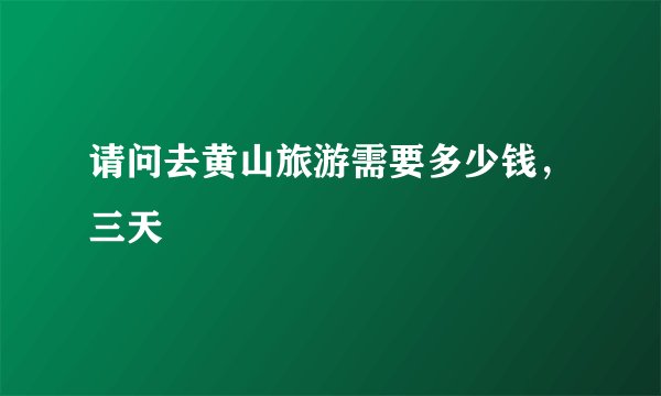 请问去黄山旅游需要多少钱，三天