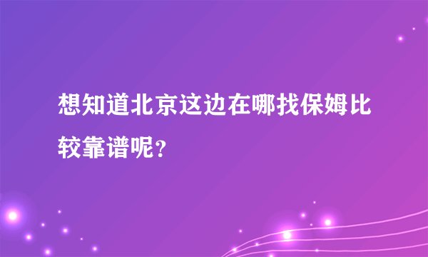 想知道北京这边在哪找保姆比较靠谱呢？