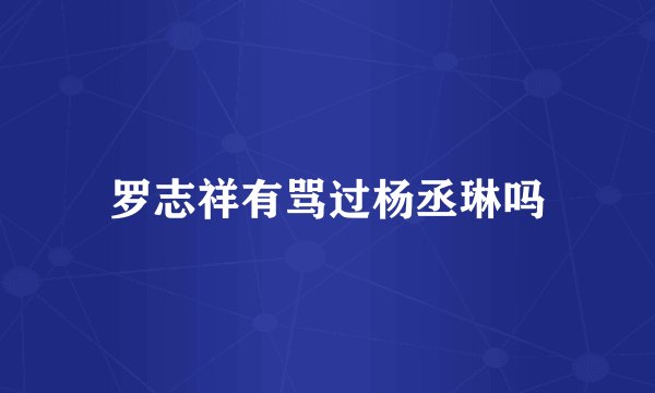 罗志祥有骂过杨丞琳吗