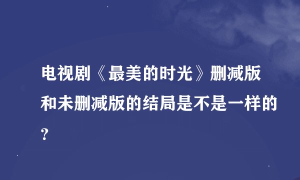 电视剧《最美的时光》删减版和未删减版的结局是不是一样的？
