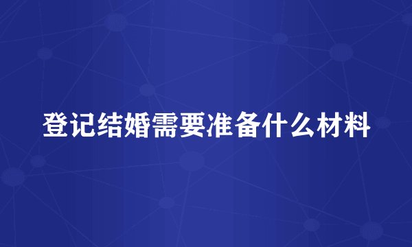 登记结婚需要准备什么材料