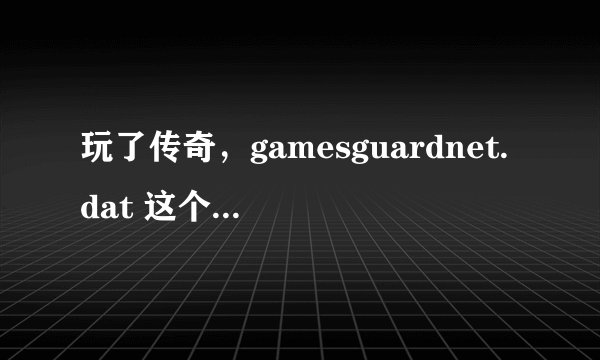 玩了传奇，gamesguardnet.dat 这个怎么删除，注册表删了之后马上自动生成，有什么办法阻止它生成？