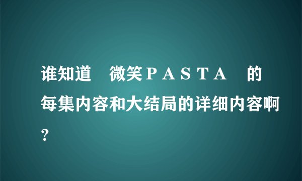 谁知道　微笑ＰＡＳＴＡ　的每集内容和大结局的详细内容啊？