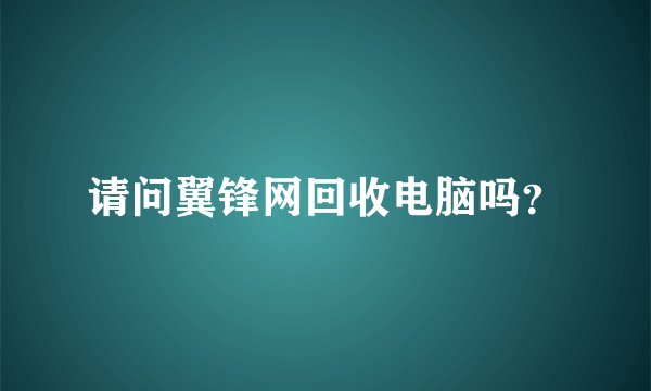请问翼锋网回收电脑吗？