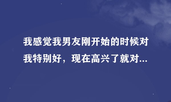 我感觉我男友刚开始的时候对我特别好，现在高兴了就对我特别好，不高兴了就立马翻脸不认人，我就像一个宠