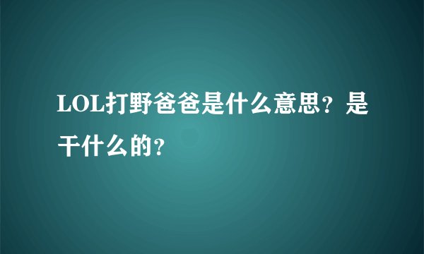 LOL打野爸爸是什么意思？是干什么的？