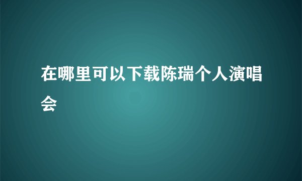 在哪里可以下载陈瑞个人演唱会