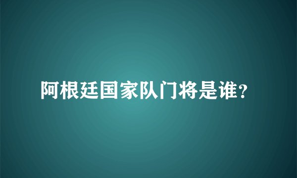 阿根廷国家队门将是谁？