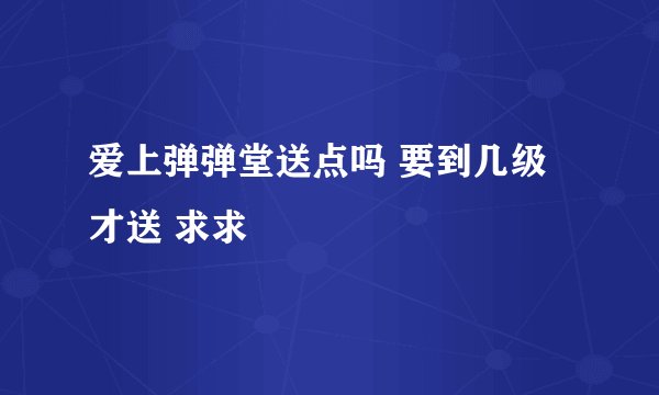 爱上弹弹堂送点吗 要到几级才送 求求