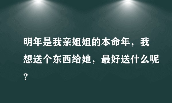 明年是我亲姐姐的本命年，我想送个东西给她，最好送什么呢？