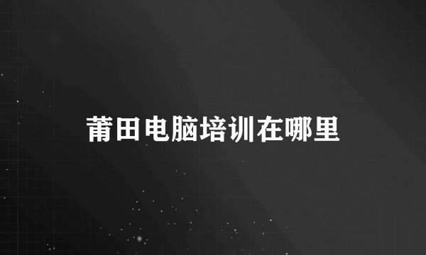 莆田电脑培训在哪里