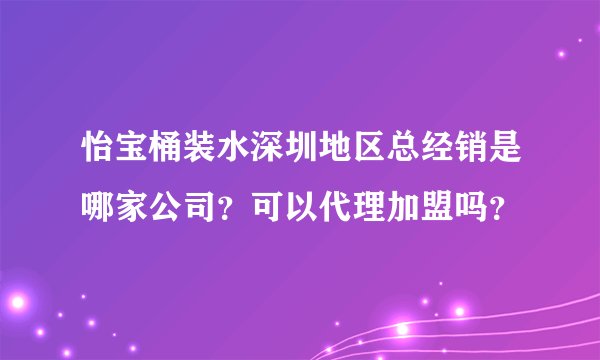 怡宝桶装水深圳地区总经销是哪家公司？可以代理加盟吗？