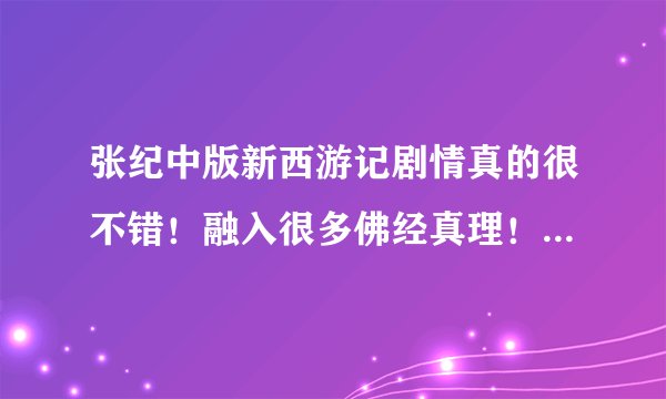 张纪中版新西游记剧情真的很不错！融入很多佛经真理！是看过六小龄童老版后最满意的一部了！
