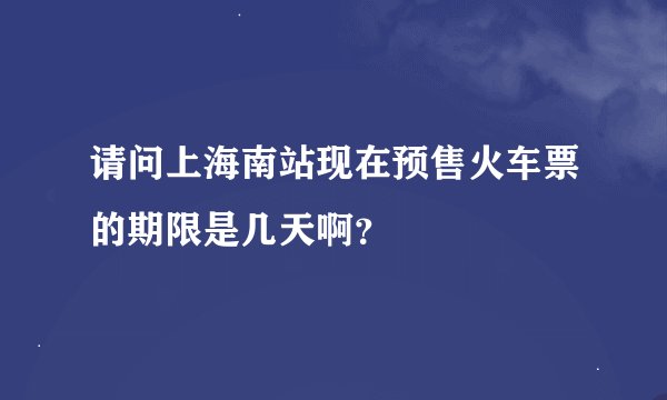 请问上海南站现在预售火车票的期限是几天啊？