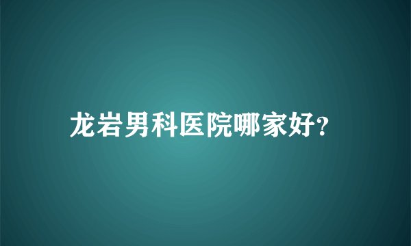 龙岩男科医院哪家好？