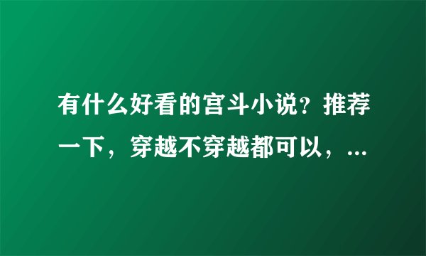 有什么好看的宫斗小说？推荐一下，穿越不穿越都可以，直接发给我或者是告诉我下载地址吧，谢谢