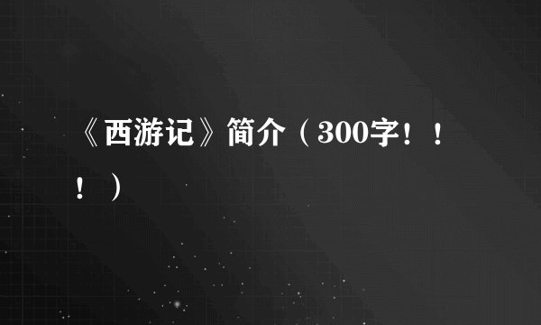 《西游记》简介（300字！！！）