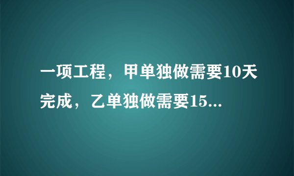 一项工程,甲单独做需要10天完成,乙单独做需要15天完成,如果两人合作,几天可以完成这项工程的一半