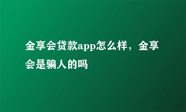 金享会贷款app怎么样，金享会是骗人的吗