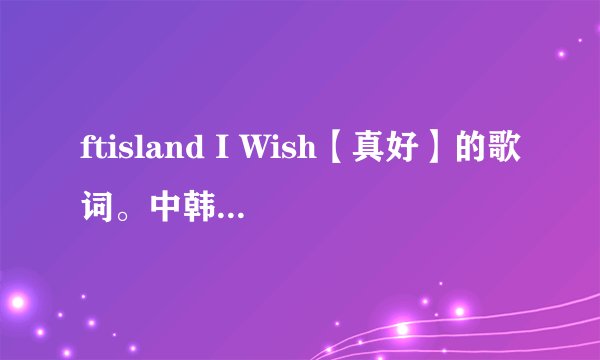 ftisland I Wish【真好】的歌词。中韩对照,怎么发音对照。