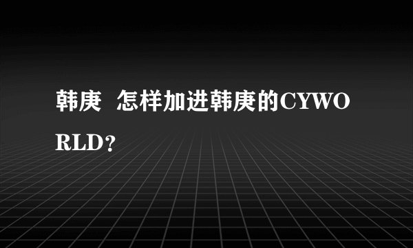 韩庚  怎样加进韩庚的CYWORLD？