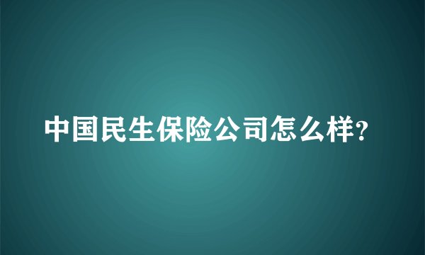 中国民生保险公司怎么样？