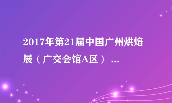 2017年第21届中国广州烘焙展（广交会馆A区） 时间：2017年05月25-27日 展位预订热线：020--8422 2353