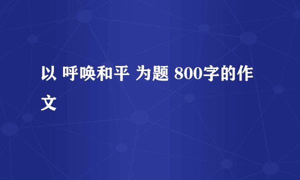 以 呼唤和平 为题 800字的作文