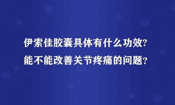 伊索佳胶囊具体有什么功效?能不能改善关节疼痛的问题？