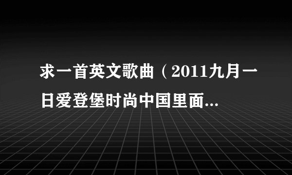 求一首英文歌曲（2011九月一日爱登堡时尚中国里面的结束曲