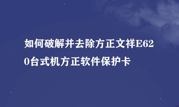 如何破解并去除方正文祥E620台式机方正软件保护卡