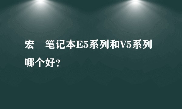 宏碁笔记本E5系列和V5系列哪个好？