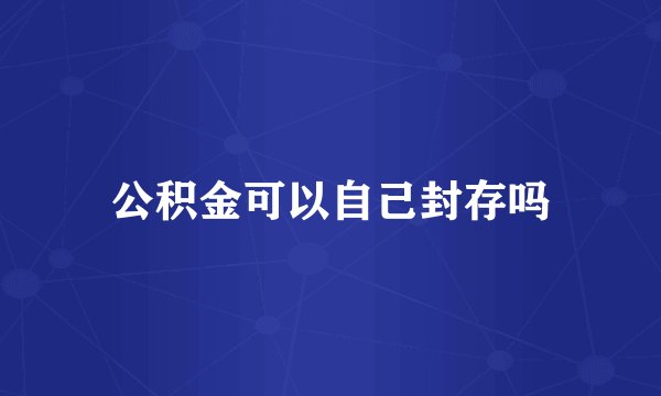 公积金可以自己封存吗