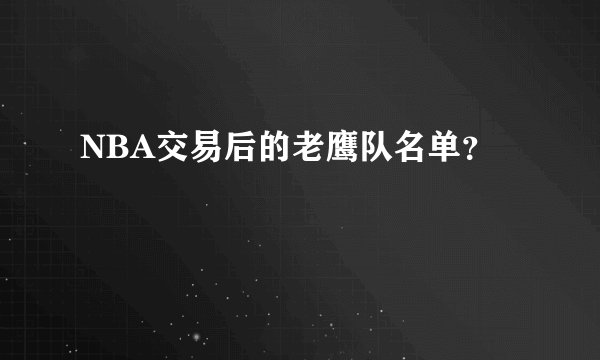 NBA交易后的老鹰队名单？
