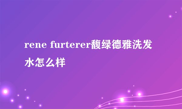 rene furterer馥绿德雅洗发水怎么样