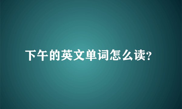 下午的英文单词怎么读？