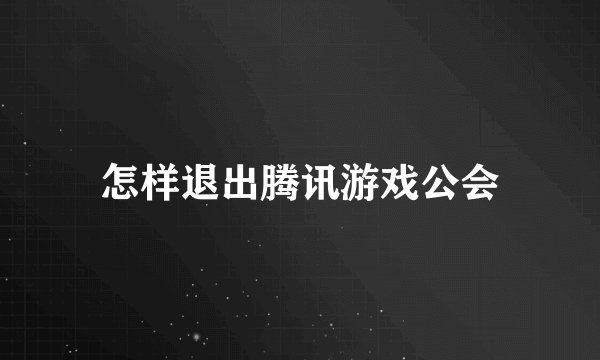 怎样退出腾讯游戏公会