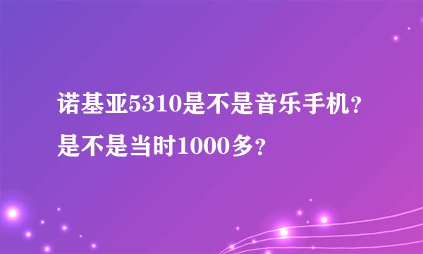 诺基亚5310是不是音乐手机？是不是当时1000多？