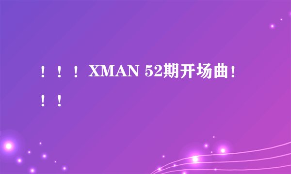 ！！！XMAN 52期开场曲！！！