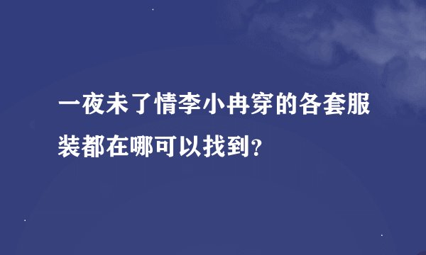 一夜未了情李小冉穿的各套服装都在哪可以找到？