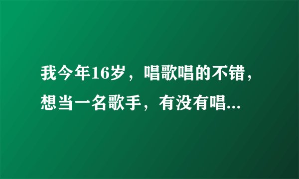 我今年16岁，唱歌唱的不错，想当一名歌手，有没有唱片公司招聘？？？