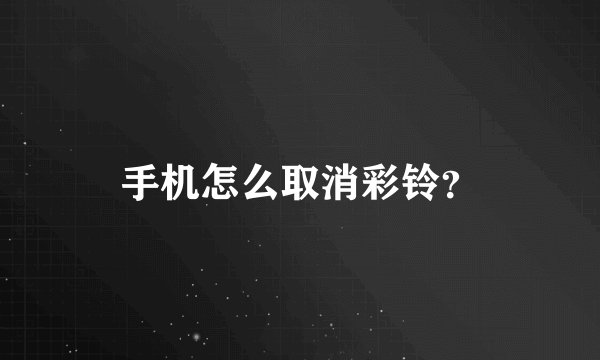 手机怎么取消彩铃？